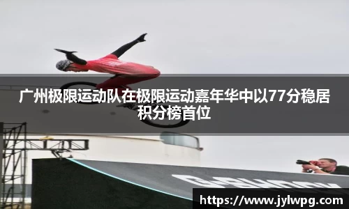 广州极限运动队在极限运动嘉年华中以77分稳居积分榜首位