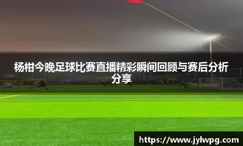 杨柑今晚足球比赛直播精彩瞬间回顾与赛后分析分享