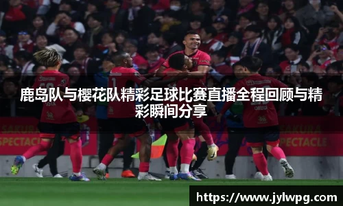鹿岛队与樱花队精彩足球比赛直播全程回顾与精彩瞬间分享