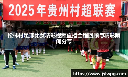 松林村足球比赛精彩视频直播全程回顾与精彩瞬间分享