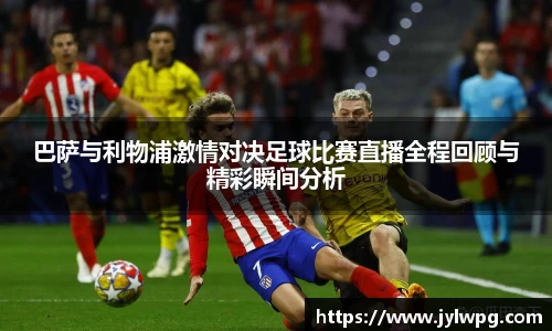 巴萨与利物浦激情对决足球比赛直播全程回顾与精彩瞬间分析