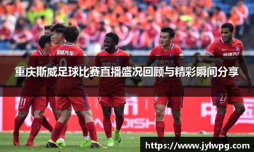 重庆斯威足球比赛直播盛况回顾与精彩瞬间分享