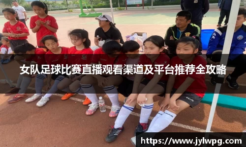 女队足球比赛直播观看渠道及平台推荐全攻略