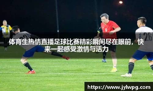 体育生热情直播足球比赛精彩瞬间尽在眼前，快来一起感受激情与活力