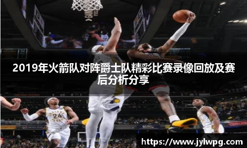 2019年火箭队对阵爵士队精彩比赛录像回放及赛后分析分享