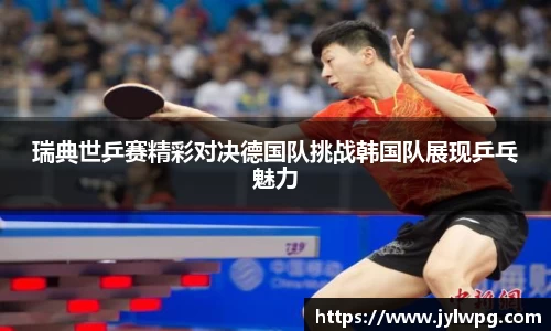 瑞典世乒赛精彩对决德国队挑战韩国队展现乒乓魅力