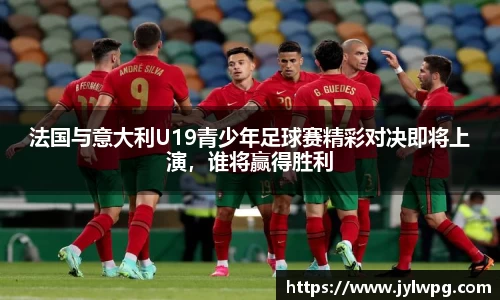 法国与意大利U19青少年足球赛精彩对决即将上演，谁将赢得胜利