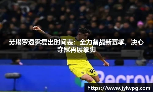 劳塔罗透露复出时间表：全力备战新赛季，决心夺冠再展拳脚